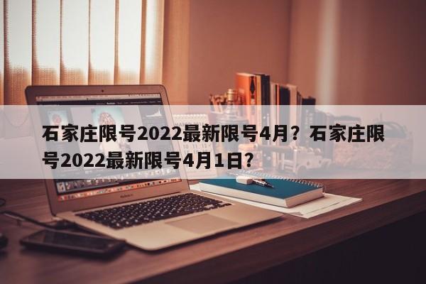 石家庄限号2022最新限号4月？石家庄限号2022最新限号4月1日？-第1张图片-我的笔记