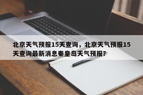 北京天气预报15天查询，北京天气预报15天查询最新消息秦皇岛天气预报？-第1张图片-我的笔记