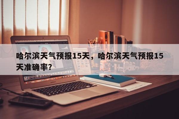 哈尔滨天气预报15天，哈尔滨天气预报15天准确率？-第1张图片-我的笔记