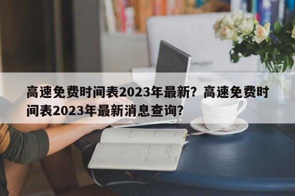 高速免费时间表2023年最新？高速免费时间表2023年最新消息查询？-第1张图片-我的笔记