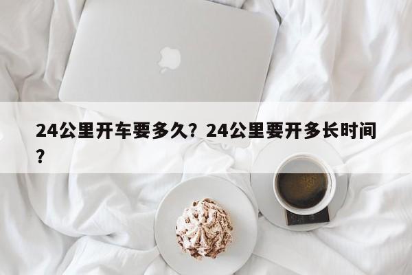 24公里开车要多久？24公里要开多长时间？-第1张图片-我的笔记