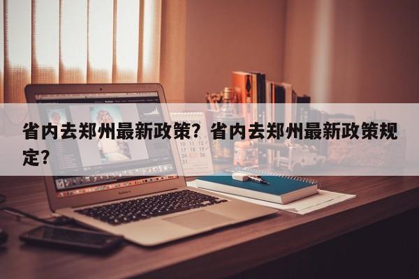 省内去郑州最新政策？省内去郑州最新政策规定？-第1张图片-我的笔记