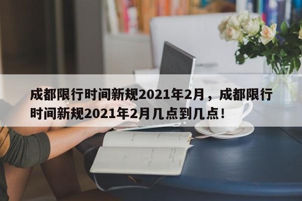 成都限行时间新规2021年2月，成都限行时间新规2021年2月几点到几点！-第1张图片-我的笔记