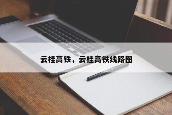 云桂高铁，云桂高铁线路图-第1张图片-我的笔记