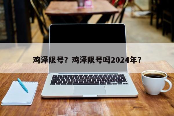 鸡泽限号？鸡泽限号吗2024年？-第1张图片-我的笔记