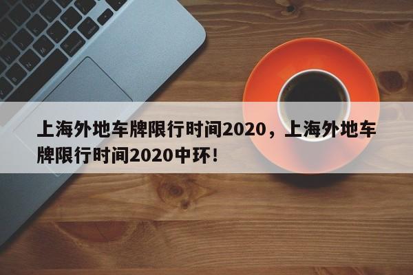 上海外地车牌限行时间2020，上海外地车牌限行时间2020中环！-第1张图片-我的笔记