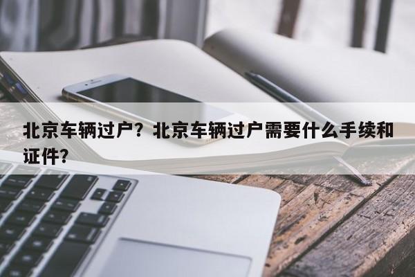 北京车辆过户？北京车辆过户需要什么手续和证件？-第1张图片-我的笔记