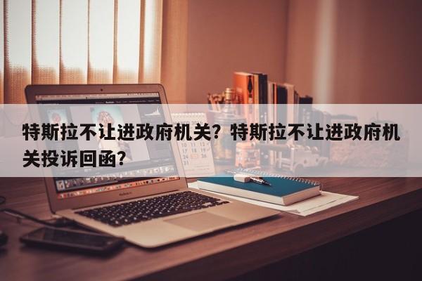 特斯拉不让进政府机关？特斯拉不让进政府机关投诉回函？-第1张图片-我的笔记