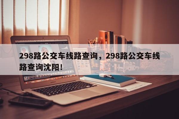 298路公交车线路查询，298路公交车线路查询沈阳！-第1张图片-我的笔记