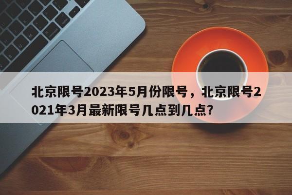 北京限号2023年5月份限号，北京限号2021年3月最新限号几点到几点？-第1张图片-我的笔记