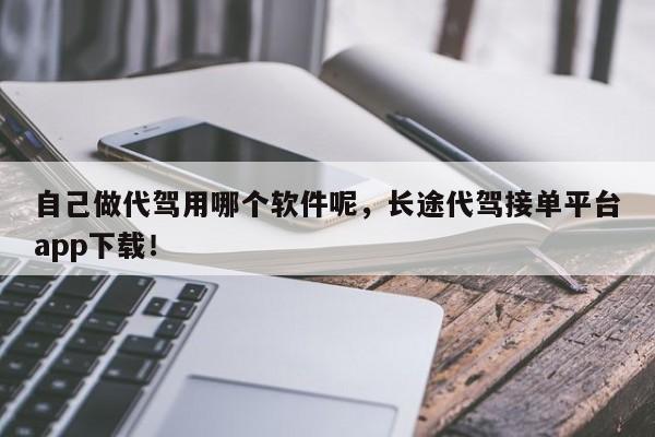 自己做代驾用哪个软件呢，长途代驾接单平台app下载！-第1张图片-我的笔记