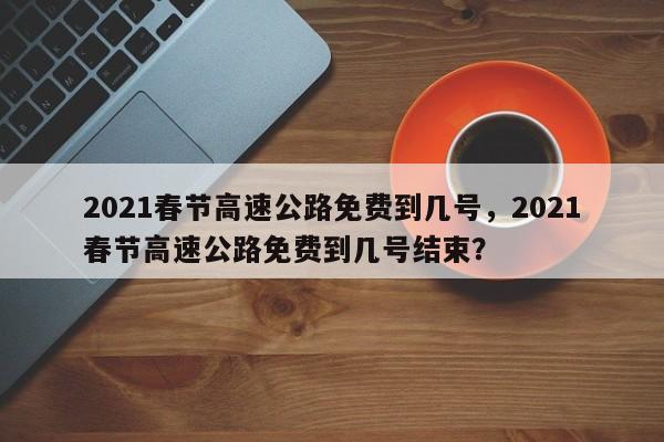 2021春节高速公路免费到几号，2021春节高速公路免费到几号结束？-第1张图片-我的笔记