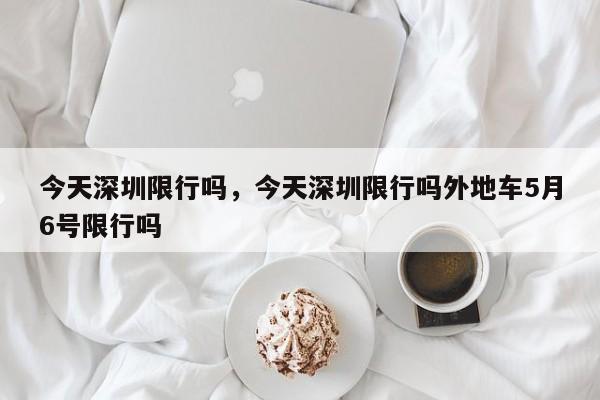 今天深圳限行吗，今天深圳限行吗外地车5月6号限行吗-第1张图片-我的笔记