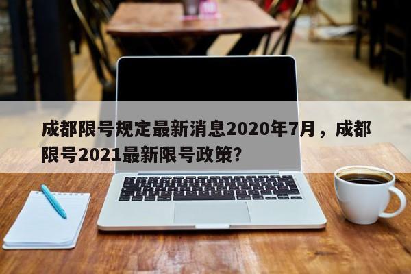 成都限号规定最新消息2020年7月，成都限号2021最新限号政策？-第1张图片-我的笔记