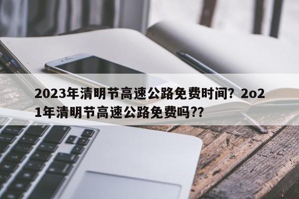 2023年清明节高速公路免费时间？2o21年清明节高速公路免费吗?？-第1张图片-我的笔记