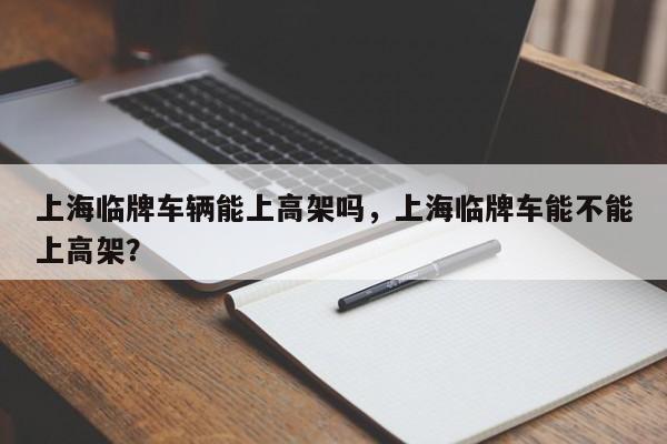 上海临牌车辆能上高架吗，上海临牌车能不能上高架？-第1张图片-我的笔记