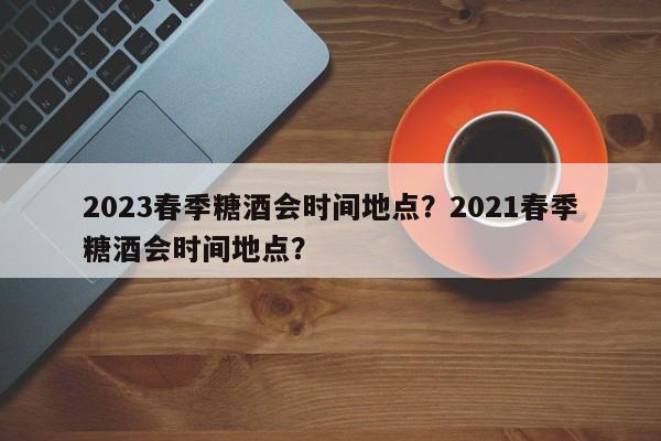 2023春季糖酒会时间地点？2021春季糖酒会时间地点？-第1张图片-我的笔记