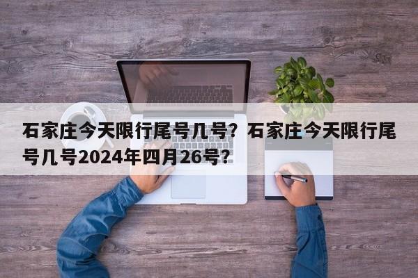 石家庄今天限行尾号几号？石家庄今天限行尾号几号2024年四月26号？-第1张图片-我的笔记