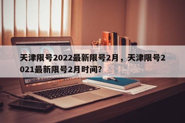 天津限号2022最新限号2月，天津限号2021最新限号2月时间？-第1张图片-我的笔记