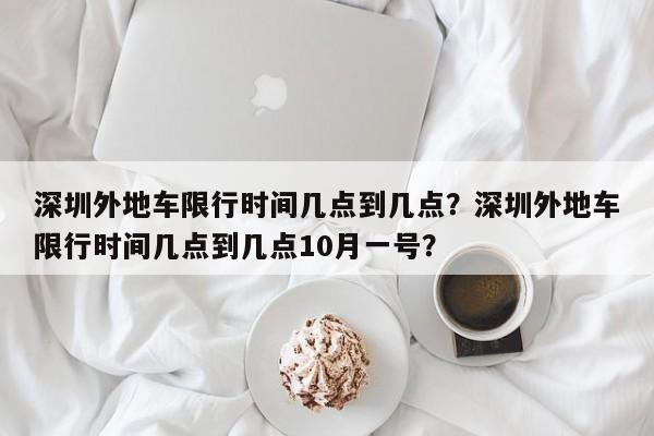 深圳外地车限行时间几点到几点？深圳外地车限行时间几点到几点10月一号？-第1张图片-我的笔记