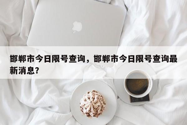 邯郸市今日限号查询，邯郸市今日限号查询最新消息？-第1张图片-我的笔记