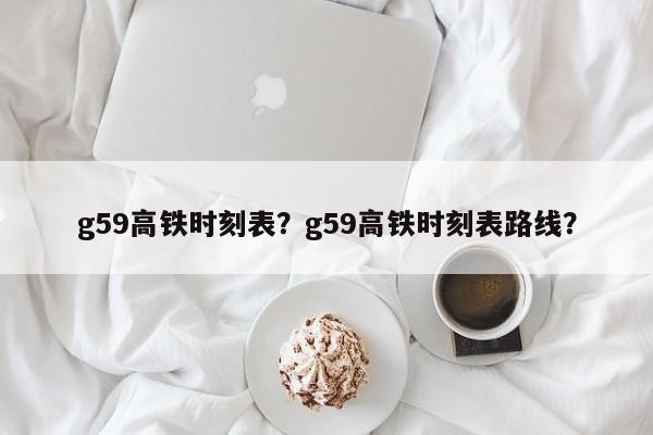 g59高铁时刻表？g59高铁时刻表路线？-第1张图片-我的笔记