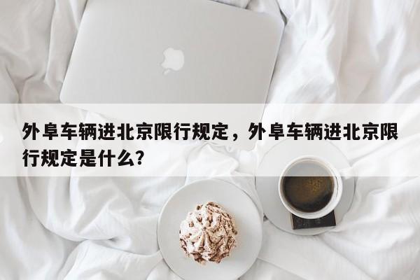 外阜车辆进北京限行规定，外阜车辆进北京限行规定是什么？-第1张图片-我的笔记