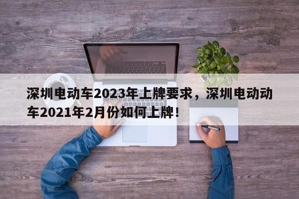 深圳电动车2023年上牌要求，深圳电动动车2021年2月份如何上牌！-第1张图片-我的笔记