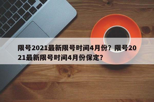 限号2021最新限号时间4月份？限号2021最新限号时间4月份保定？-第1张图片-我的笔记