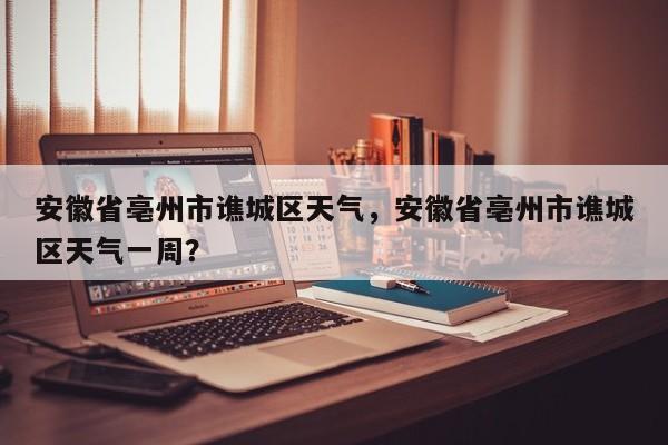 安徽省亳州市谯城区天气，安徽省亳州市谯城区天气一周？-第1张图片-我的笔记