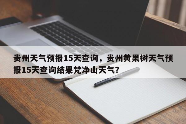 贵州天气预报15天查询，贵州黄果树天气预报15天查询结果梵净山天气？-第1张图片-我的笔记