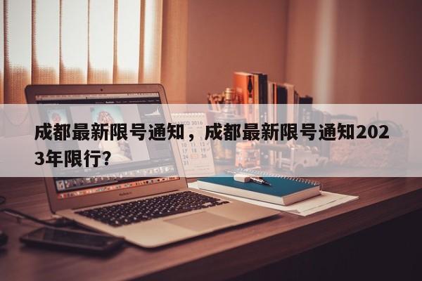 成都最新限号通知，成都最新限号通知2023年限行？-第1张图片-我的笔记