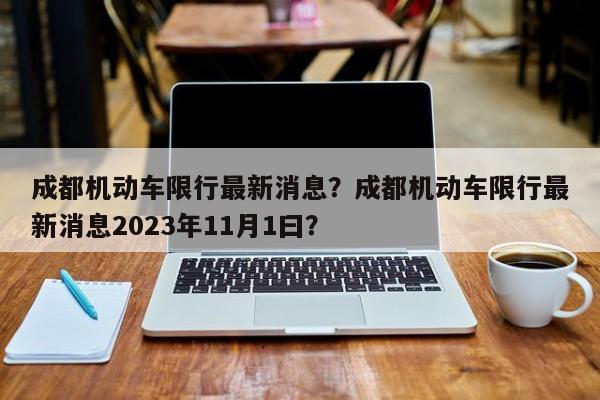 成都机动车限行最新消息？成都机动车限行最新消息2023年11月1曰？-第1张图片-我的笔记