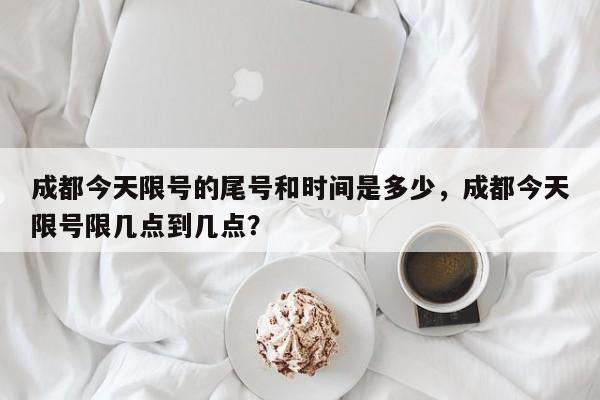 成都今天限号的尾号和时间是多少，成都今天限号限几点到几点？-第1张图片-我的笔记