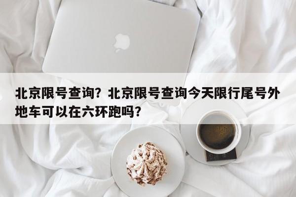 北京限号查询？北京限号查询今天限行尾号外地车可以在六环跑吗？-第1张图片-我的笔记