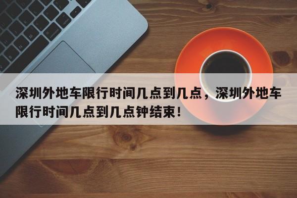 深圳外地车限行时间几点到几点，深圳外地车限行时间几点到几点钟结束！-第1张图片-我的笔记