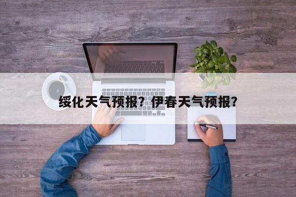 绥化天气预报？伊春天气预报？-第1张图片-我的笔记