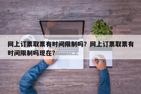 网上订票取票有时间限制吗？网上订票取票有时间限制吗现在？-第1张图片-我的笔记