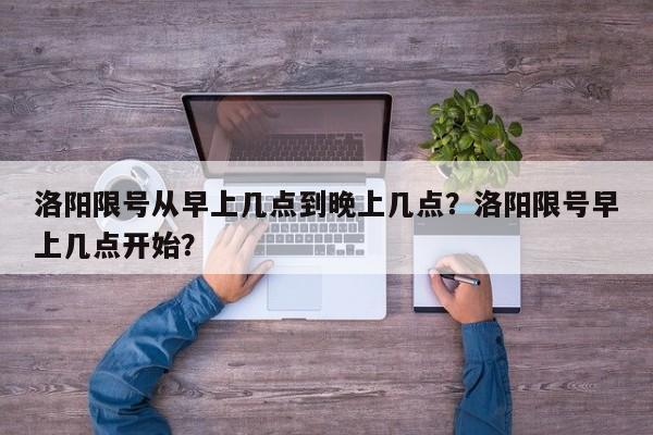 洛阳限号从早上几点到晚上几点？洛阳限号早上几点开始？-第1张图片-我的笔记