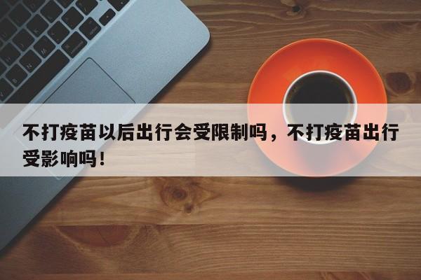 不打疫苗以后出行会受限制吗，不打疫苗出行受影响吗！-第1张图片-我的笔记