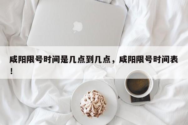 咸阳限号时间是几点到几点，咸阳限号时间表！-第1张图片-我的笔记