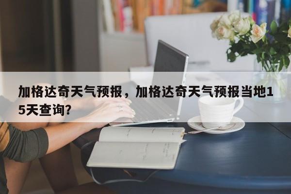 加格达奇天气预报，加格达奇天气预报当地15天查询？-第1张图片-我的笔记