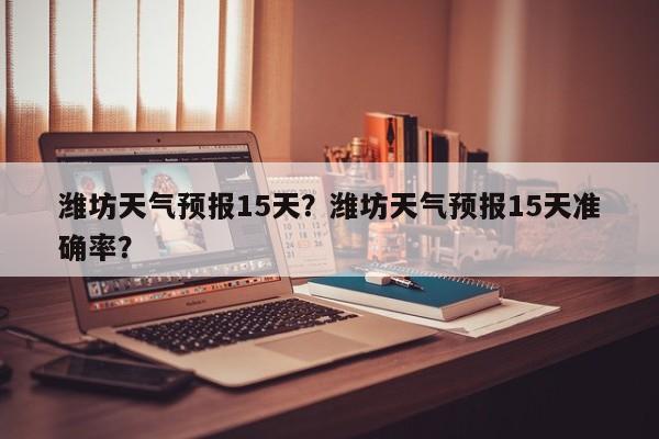 潍坊天气预报15天？潍坊天气预报15天准确率？-第1张图片-我的笔记