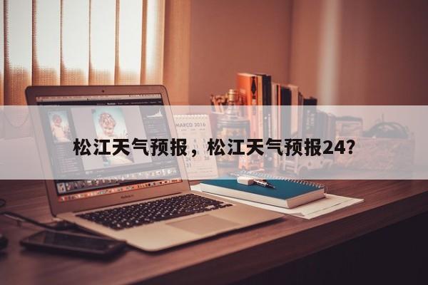 松江天气预报，松江天气预报24？-第1张图片-我的笔记