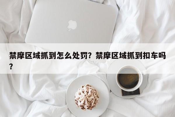 禁摩区域抓到怎么处罚？禁摩区域抓到扣车吗？-第1张图片-我的笔记