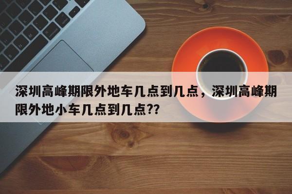 深圳高峰期限外地车几点到几点，深圳高峰期限外地小车几点到几点?？-第1张图片-我的笔记