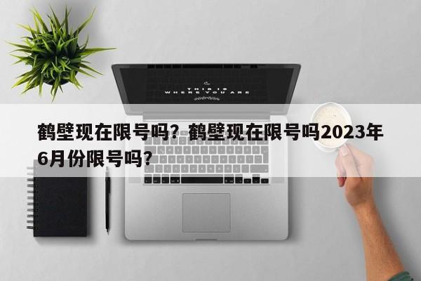 鹤壁现在限号吗？鹤壁现在限号吗2023年6月份限号吗？-第1张图片-我的笔记