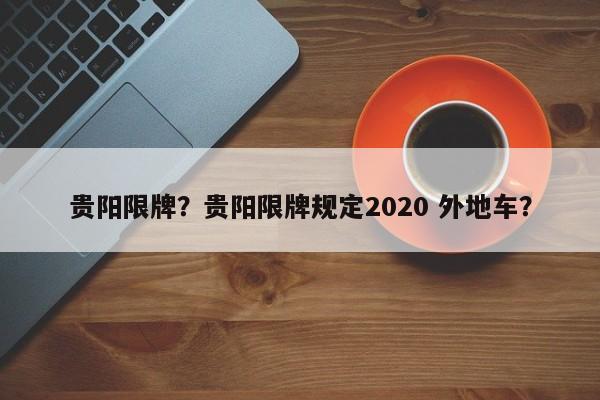 贵阳限牌？贵阳限牌规定2020 外地车？-第1张图片-我的笔记