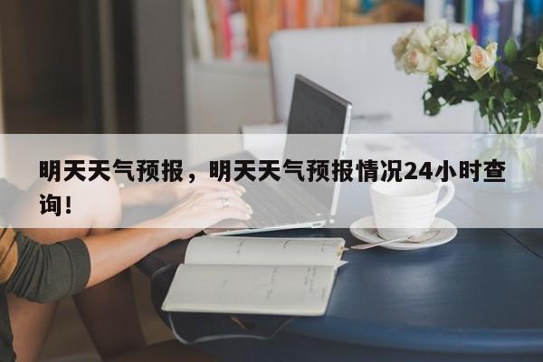 明天天气预报，明天天气预报情况24小时查询！-第1张图片-我的笔记