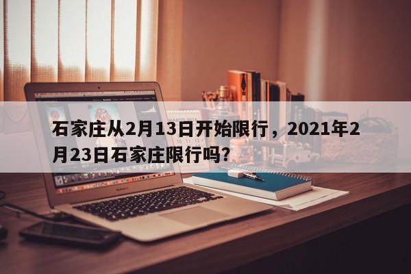 石家庄从2月13日开始限行，2021年2月23日石家庄限行吗？-第1张图片-我的笔记